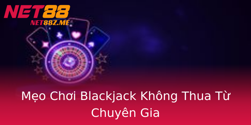 Mẹo Chơi Blackjack Không Thua Từ Chuyên Gia Mẹo Chơi Blackjack Không Thua Từ Chuyên Gia